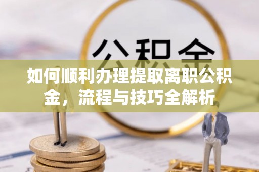 南康如何顺利办理提取离职公积金，流程与技巧全解析