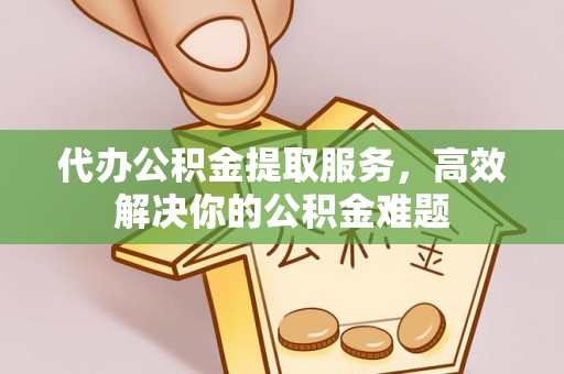 南康代办公积金提取服务，高效解决你的公积金难题