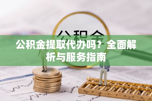 南康公积金提取代办吗？全面解析与服务指南