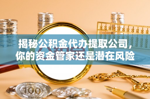 南康揭秘公积金代办提取公司，你的资金管家还是潜在风险？