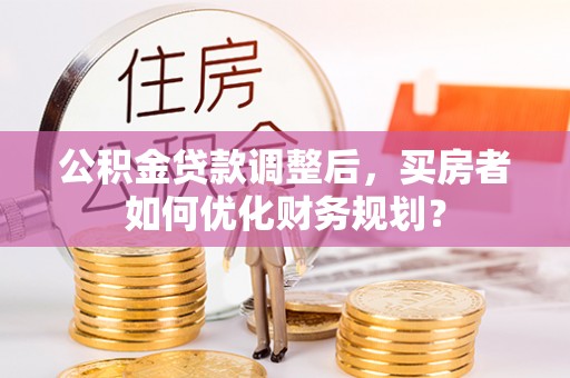 南康公积金贷款调整后，买房者如何优化财务规划？