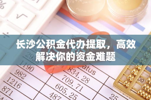 南康长沙公积金代办提取，高效解决你的资金难题