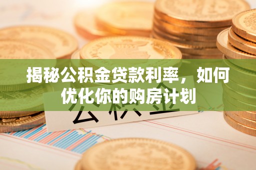 南康揭秘公积金贷款利率，如何优化你的购房计划