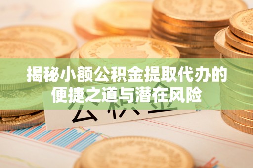 南康揭秘小额公积金提取代办的便捷之道与潜在风险