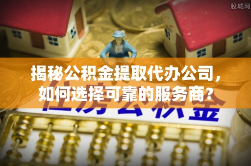 南康揭秘公积金提取代办公司，如何选择可靠的服务商？