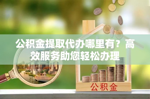 南康公积金提取代办哪里有？高效服务助您轻松办理