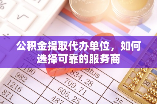 南康公积金提取代办单位，如何选择可靠的服务商