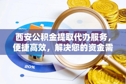 南康西安公积金提取代办服务，便捷高效，解决您的资金需求