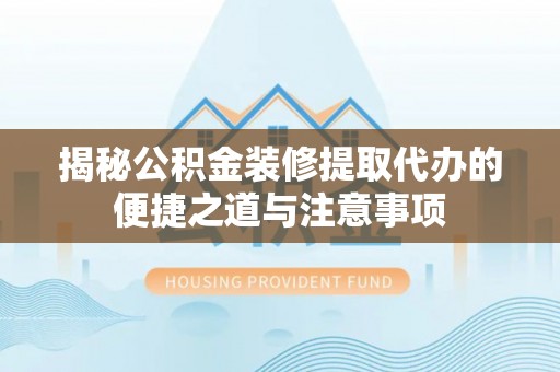 南康揭秘公积金装修提取代办的便捷之道与注意事项