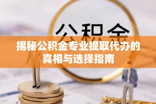 南康揭秘公积金专业提取代办的真相与选择指南