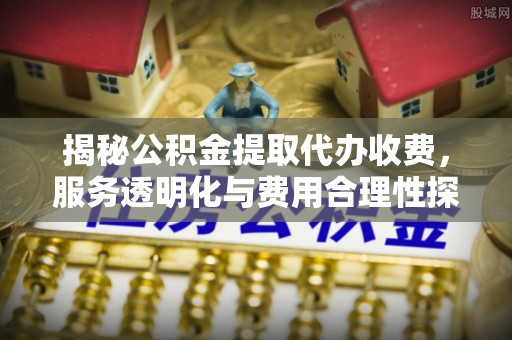 南康揭秘公积金提取代办收费，服务透明化与费用合理性探讨