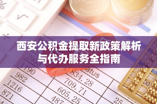 南康西安公积金提取新政策解析与代办服务全指南