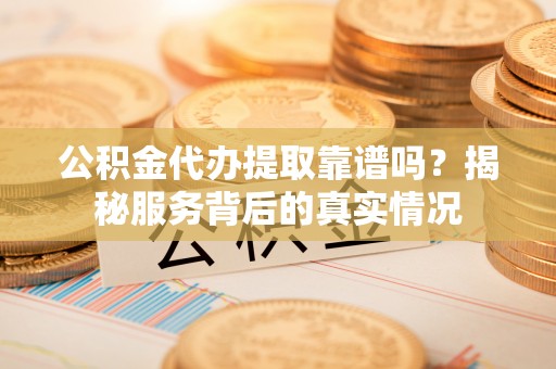 南康公积金代办提取靠谱吗？揭秘服务背后的真实情况