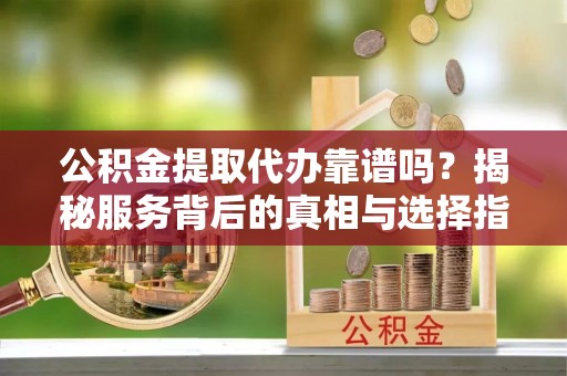 南康公积金提取代办靠谱吗？揭秘服务背后的真相与选择指南
