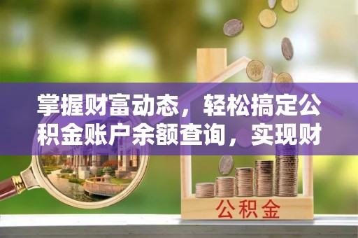 南康掌握财富动态，轻松搞定公积金账户余额查询，实现财务自由第一步