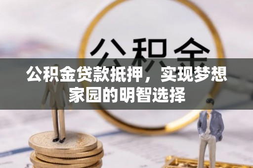 南康公积金贷款抵押，实现梦想家园的明智选择