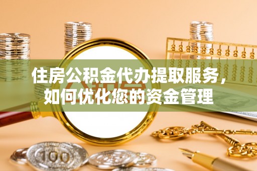 南康住房公积金代办提取服务，如何优化您的资金管理