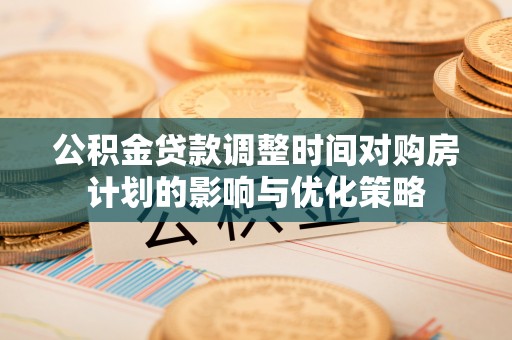 南康公积金贷款调整时间对购房计划的影响与优化策略