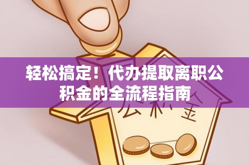 南康轻松搞定！代办提取离职公积金的全流程指南