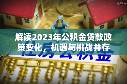南康解读2023年公积金贷款政策变化，机遇与挑战并存