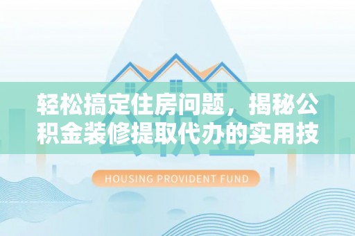 南康轻松搞定住房问题，揭秘公积金装修提取代办的实用技巧