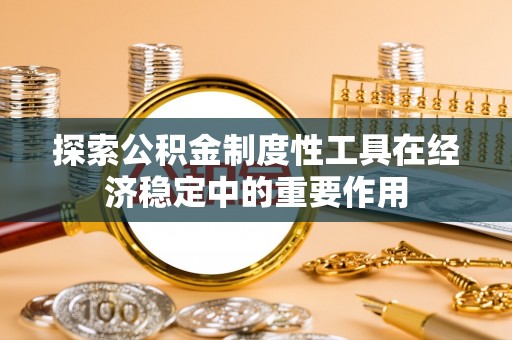 南康探索公积金制度性工具在经济稳定中的重要作用