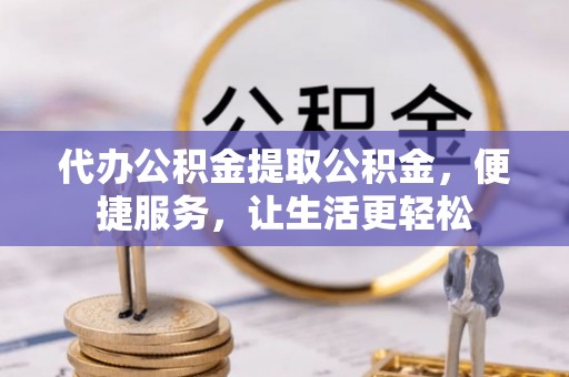 南康代办公积金提取公积金，便捷服务，让生活更轻松