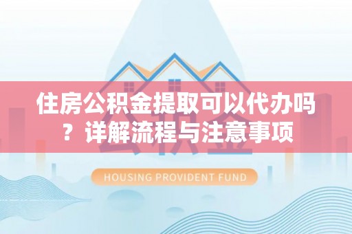 南康住房公积金提取可以代办吗？详解流程与注意事项