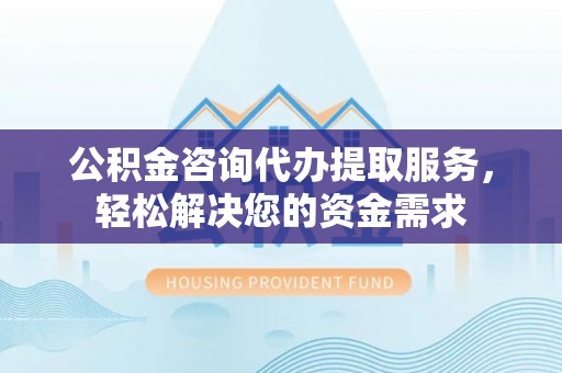 南康公积金咨询代办提取服务，轻松解决您的资金需求