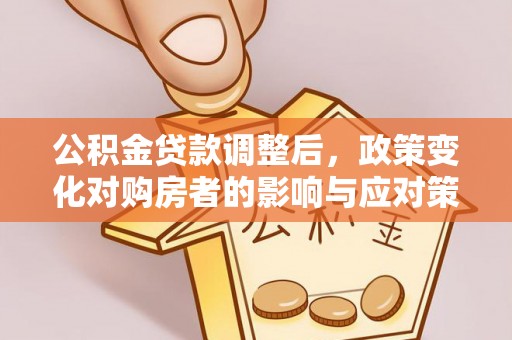 南康公积金贷款调整后，政策变化对购房者的影响与应对策略