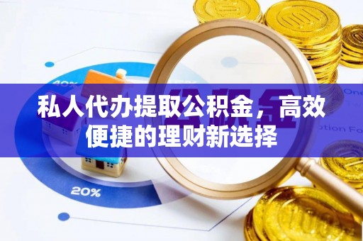 南康私人代办提取公积金，高效便捷的理财新选择