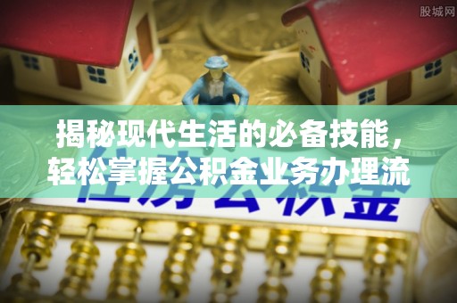 南康揭秘现代生活的必备技能，轻松掌握公积金业务办理流程
