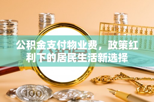 南康公积金支付物业费，政策红利下的居民生活新选择