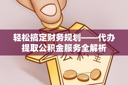 南康轻松搞定财务规划——代办提取公积金服务全解析