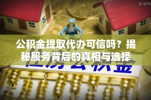 南康公积金提取代办可信吗？揭秘服务背后的真相与选择