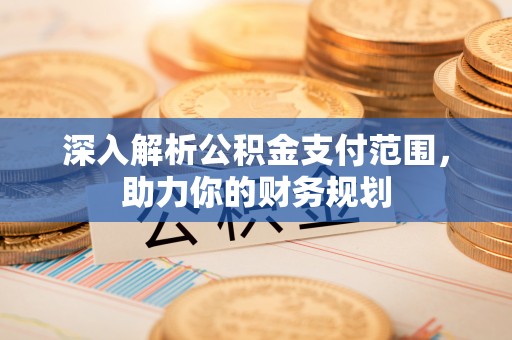 南康深入解析公积金支付范围，助力你的财务规划