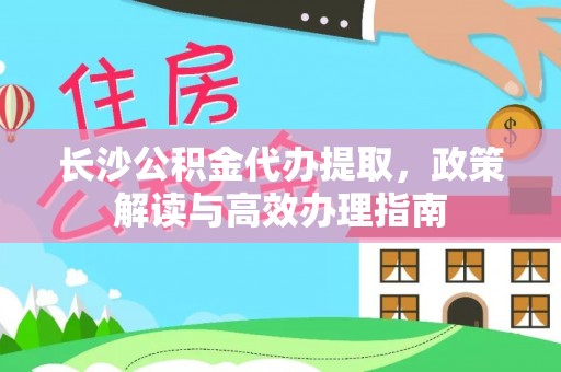 南康长沙公积金代办提取，政策解读与高效办理指南