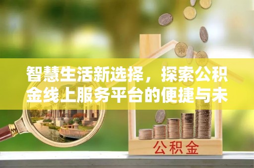 南康智慧生活新选择，探索公积金线上服务平台的便捷与未来