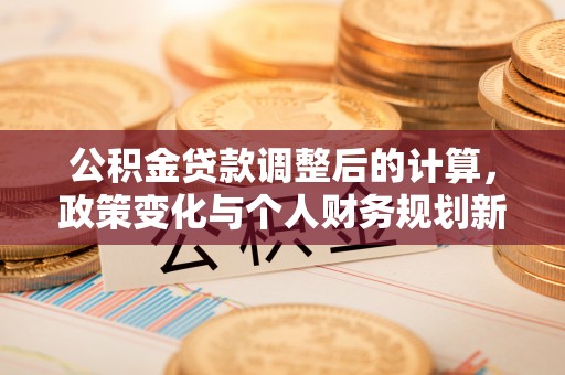 南康公积金贷款调整后的计算，政策变化与个人财务规划新思路