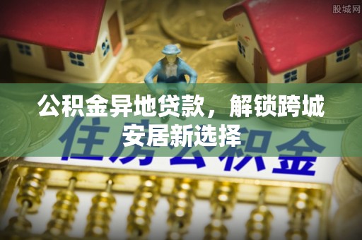 南康公积金异地贷款，解锁跨城安居新选择