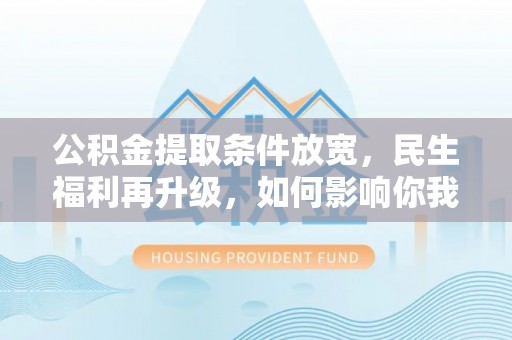 南康公积金提取条件放宽，民生福利再升级，如何影响你我生活？