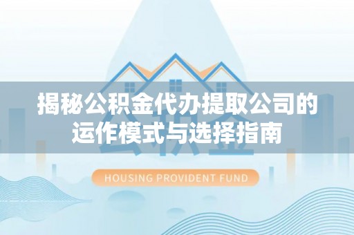 南康揭秘公积金代办提取公司的运作模式与选择指南