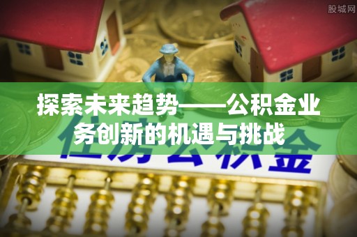 南康探索未来趋势——公积金业务创新的机遇与挑战