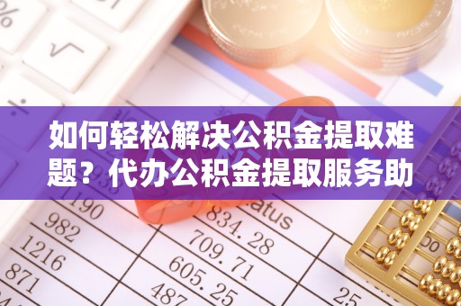 南康如何轻松解决公积金提取难题？代办公积金提取服务助您一臂之力