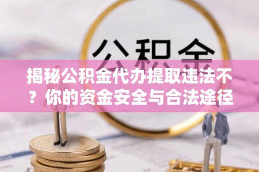 南康揭秘公积金代办提取违法不？你的资金安全与合法途径解析