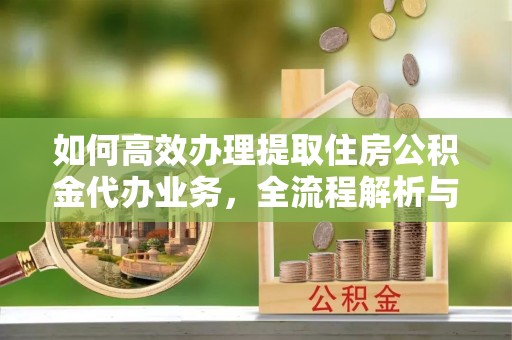 南康如何高效办理提取住房公积金代办业务，全流程解析与实用建议