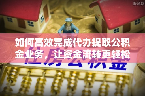 南康如何高效完成代办提取公积金业务，让资金流转更轻松