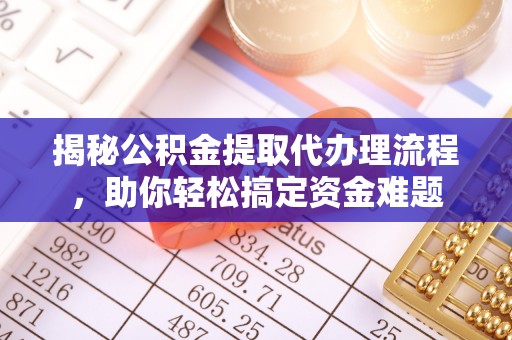 南康揭秘公积金提取代办理流程，助你轻松搞定资金难题