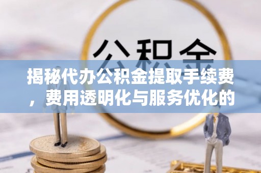 南康揭秘代办公积金提取手续费，费用透明化与服务优化的关键