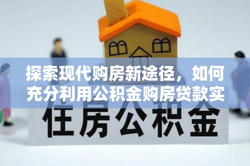南康探索现代购房新途径，如何充分利用公积金购房贷款实现置业梦想